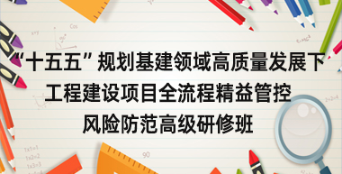 “十五五”规划基建领域高质量发展下工程建设项目全流程精益管控与风险防范高级研修班