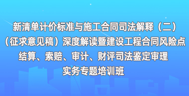 新清单计价标准与施工合同解释解读暨建设工程合同风险点、结算、索赔、审计专题培训班