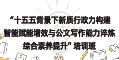 “十五五背景下新质行政力构建、智能赋能增效与公文写作能力淬炼、综合素养提升”培训班